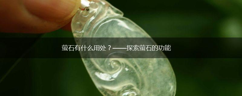 萤石有什么用处？——探索萤石的功能,第1张