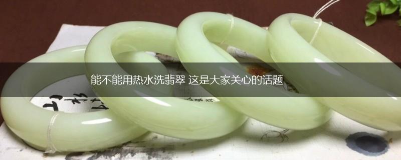 能不能用热水洗翡翠 这是大家关心的话题,第1张