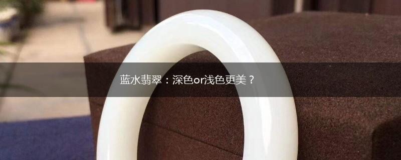 蓝水翡翠：深色or浅色更美？,第1张