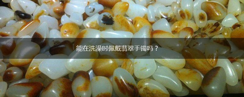 能在洗澡时佩戴翡翠手镯吗？,第1张