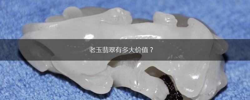 老玉翡翠有多大价值？,第1张