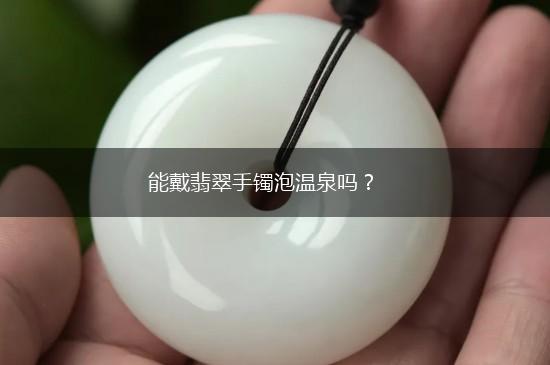 能戴翡翠手镯泡温泉吗？,第1张