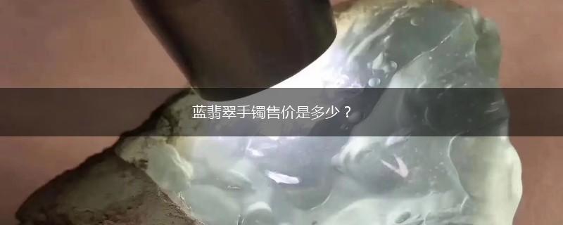 蓝翡翠手镯售价是多少？,第1张