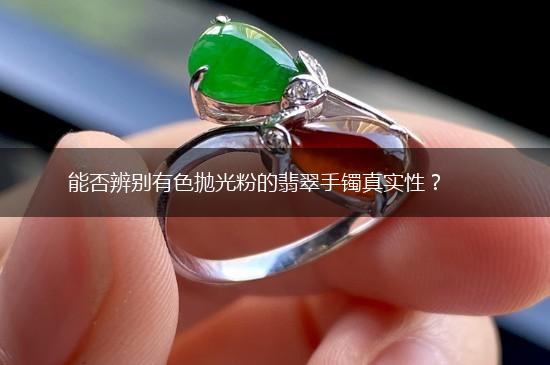 能否辨别有色抛光粉的翡翠手镯真实性？,第1张