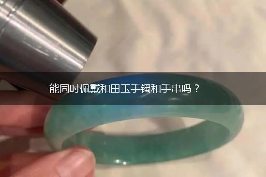 能同时佩戴和田玉手镯和手串吗？,第1张