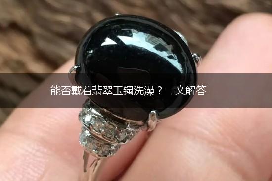 能否戴着翡翠玉镯洗澡？一文解答,第1张