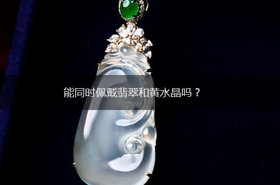 能同时佩戴翡翠和黄水晶吗？,第1张