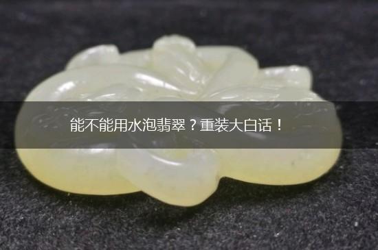 能不能用水泡翡翠？重装大白话！,第1张