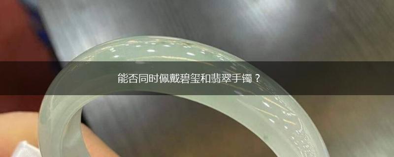 能否同时佩戴碧玺和翡翠手镯？,第1张