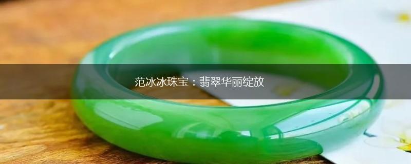 范冰冰珠宝：翡翠华丽绽放,第1张