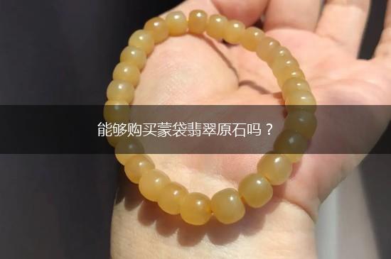 能够购买蒙袋翡翠原石吗？,第1张