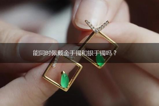 能同时佩戴金手镯和银手镯吗？,第1张