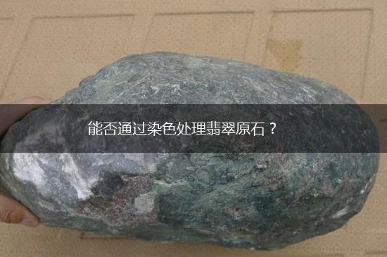 能否通过染色处理翡翠原石？,第1张