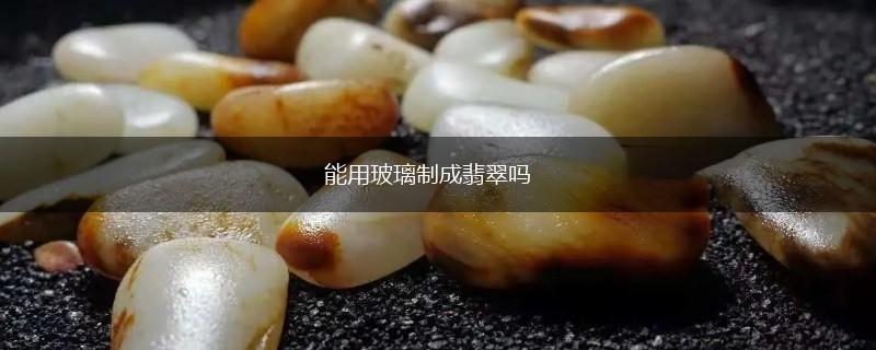 能用玻璃制成翡翠吗,第1张