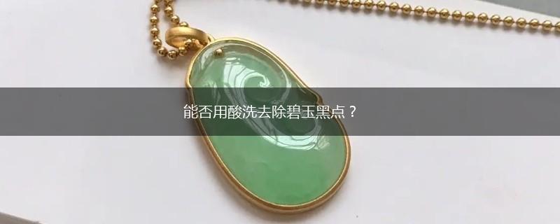 能否用酸洗去除碧玉黑点？,第1张