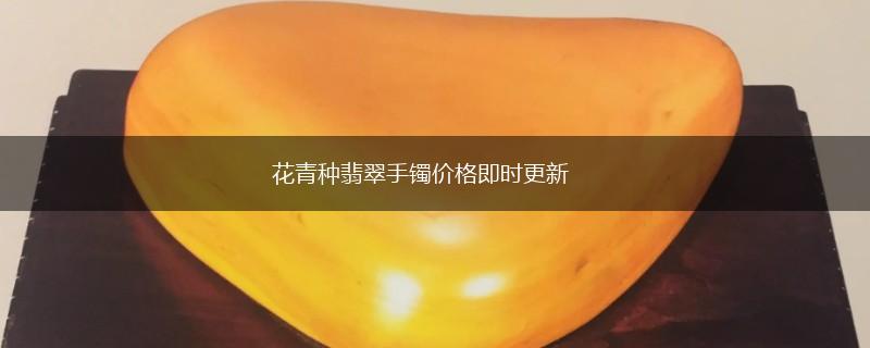 花青种翡翠手镯价格即时更新,第1张