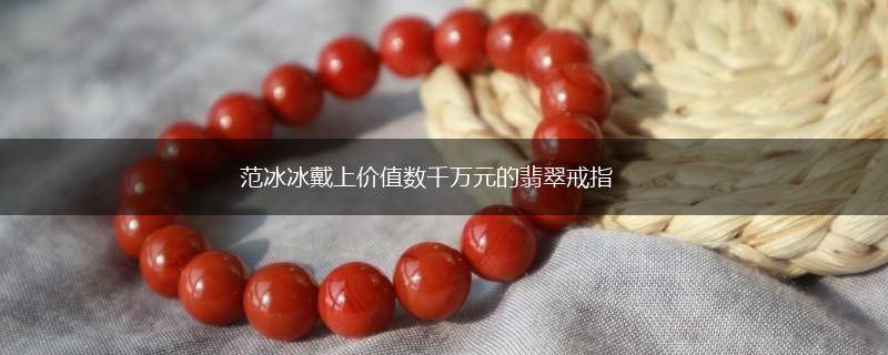 范冰冰戴上价值数千万元的翡翠戒指,第1张