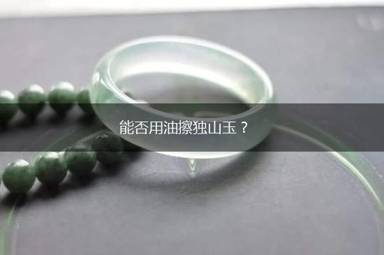 能否用油擦独山玉？,第1张