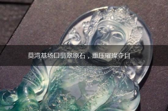 莫湾基场口翡翠原石，重压璀璨夺目,第1张