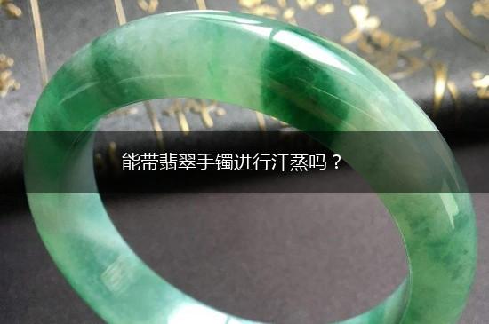 能带翡翠手镯进行汗蒸吗？,第1张