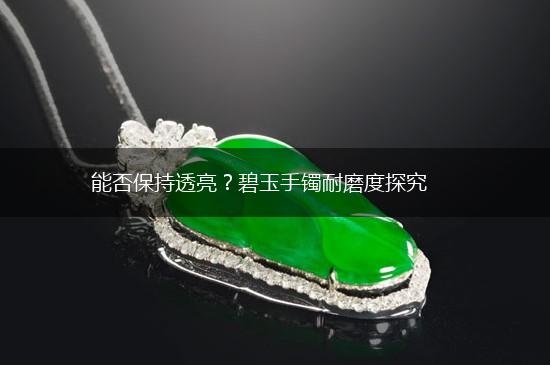 能否保持透亮？碧玉手镯耐磨度探究,第1张