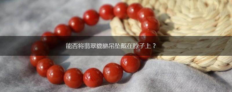 能否将翡翠貔貅吊坠戴在脖子上？,第1张
