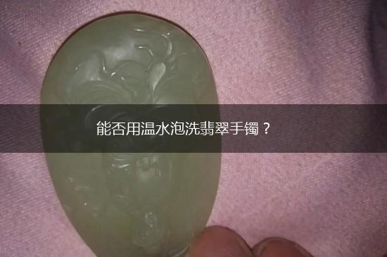能否用温水泡洗翡翠手镯？,第1张
