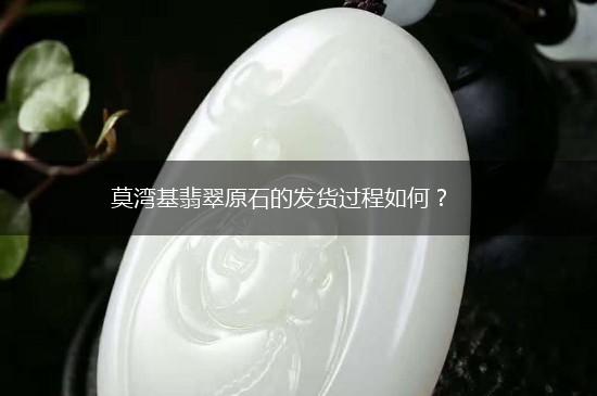 莫湾基翡翠原石的发货过程如何？,第1张