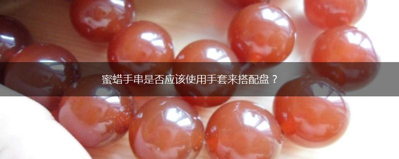 蜜蜡手串是否应该使用手套来搭配盘？,第1张