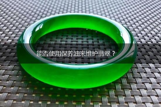 能否使用保养油来维护翡翠？,第1张