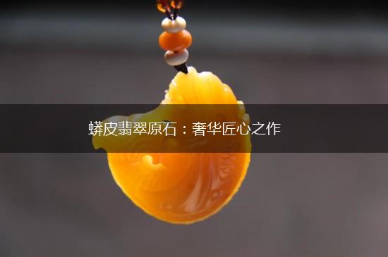 蟒皮翡翠原石：奢华匠心之作,第1张