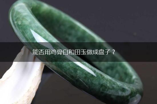 能否用鸡骨白和田玉做成盘子？,第1张