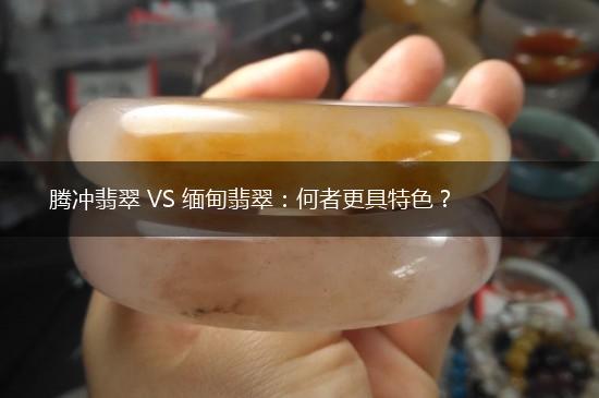 腾冲翡翠 VS 缅甸翡翠：何者更具特色？,第1张