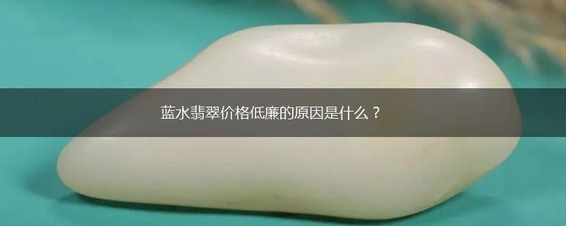 蓝水翡翠价格低廉的原因是什么？,第1张