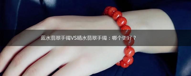 蓝水翡翠手镯VS晴水翡翠手镯：哪个更好？,第1张