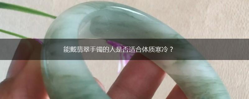 能戴翡翠手镯的人是否适合体质寒冷？,第1张