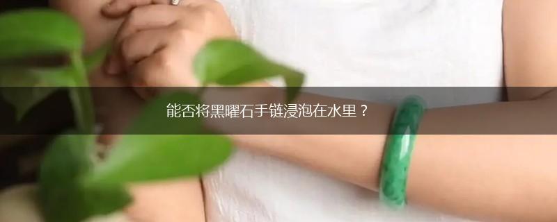 能否将黑曜石手链浸泡在水里？,第1张