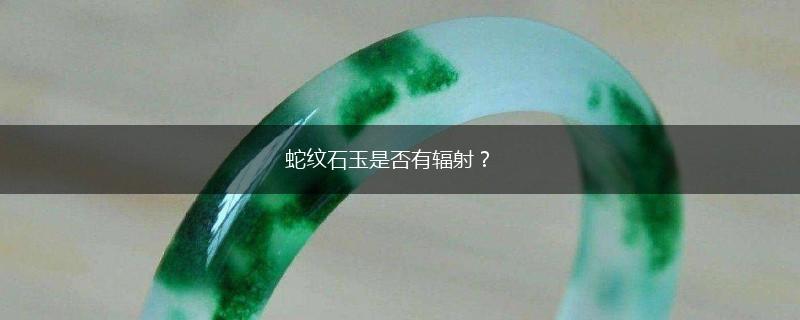 蛇纹石玉是否有辐射？,第1张