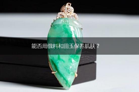 能否用俄料和田玉保养肌肤？,第1张