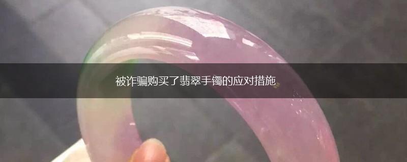 被诈骗购买了翡翠手镯的应对措施,第1张