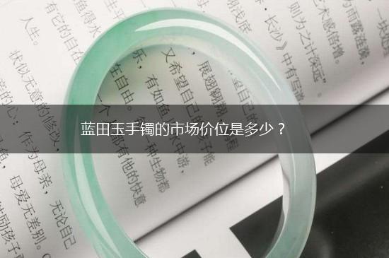 蓝田玉手镯的市场价位是多少？,第1张