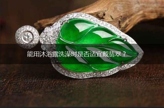 能用沐浴露洗澡时是否适宜戴翡翠？,第1张