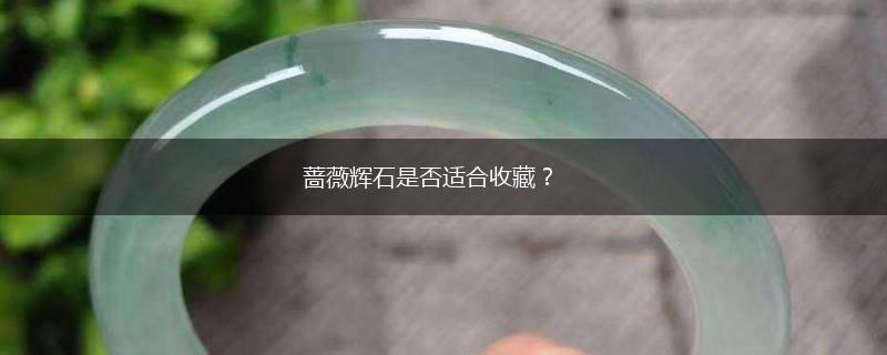 蔷薇辉石是否适合收藏？,第1张