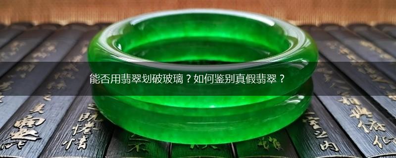 能否用翡翠划破玻璃？如何鉴别真假翡翠？,第1张
