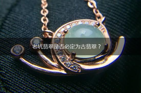 老坑翡翠是否必定为古翡翠？,第1张