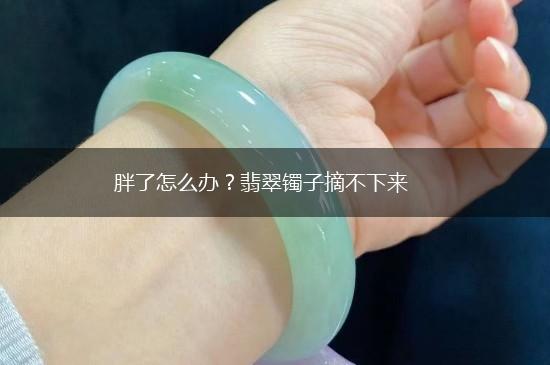 胖了怎么办？翡翠镯子摘不下来,第1张