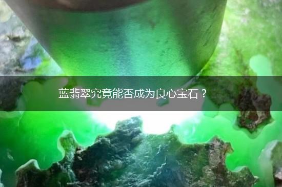 蓝翡翠究竟能否成为良心宝石？,第1张