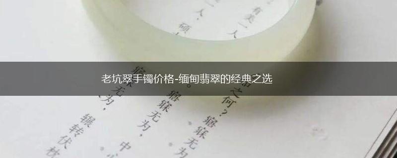 老坑翠手镯价格-缅甸翡翠的经典之选,第1张