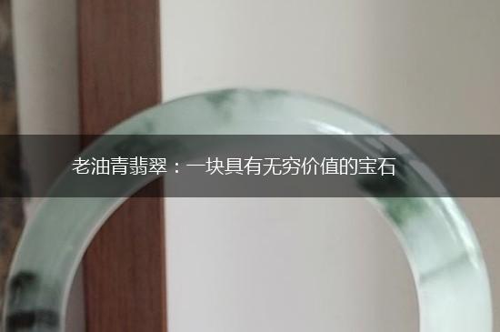 老油青翡翠：一块具有无穷价值的宝石,第1张