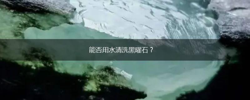能否用水清洗黑曜石？,第1张
